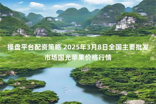 操盘平台配资策略 2025年3月8日全国主要批发市场国光苹果价格行情