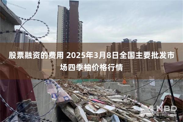 股票融资的费用 2025年3月8日全国主要批发市场四季柚价格行情